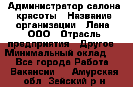 Администратор салона красоты › Название организации ­ Лана, ООО › Отрасль предприятия ­ Другое › Минимальный оклад ­ 1 - Все города Работа » Вакансии   . Амурская обл.,Зейский р-н